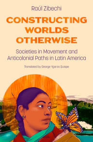 Title: Constructing Worlds Otherwise: Societies in Movement and Anticolonial Paths in Latin America, Author: Raúl Zibechi