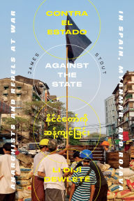 Title: Against the State: Anarchists and Rebels at War in Spain, Myanmar, and Rojava, Author: James Stout