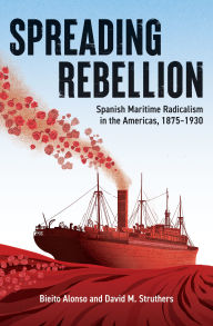 Title: Spreading Rebellion: Spanish Maritime Radicalism in the Americas, 1875-1930, Author: Bieito Alonso