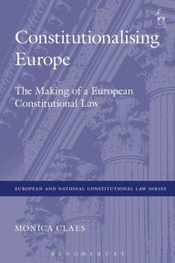 Title: Constitutionalising Europe: The Making of a European Constitutional Law, Author: Monica Claes