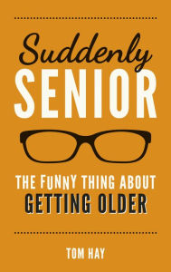 Title: Suddenly Senior: The Funny Thing about Getting Older, Author: Tom Hay