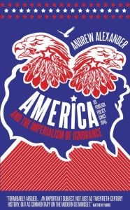 America and the Imperialism of Ignorance: US Foreign Policy Since 1945