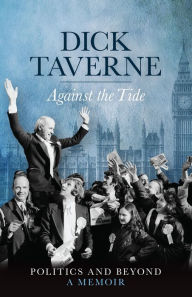 Title: Dick Taverne: Against the Tide: Politics and Beyond: A Memoir, Author: Dick Taverne