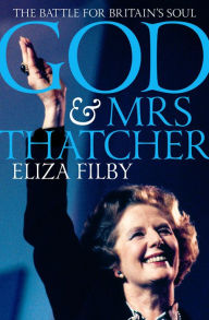 Title: God and Mrs Thatcher: The Battle For Britain's Soul, Author: Eliza Filby