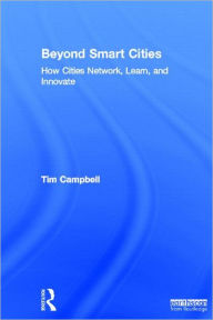 Title: Beyond Smart Cities: How Cities Network, Learn and Innovate / Edition 1, Author: Tim Campbell