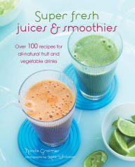 Title: Super Fresh Juices and Smoothies: Over 100 recipes for all-natural fruit and vegetable drinks, Author: Nicola Graimes