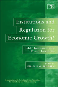 Title: Institutions and Regulation for Economic Growth?: Public Interests versus Private Incentives, Author: Emiel F.M. Wubben