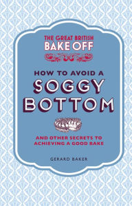 Title: The Great British Bake Off: How to Avoid a Soggy Bottom: And Other Secrets to Achieving a Good Bake, Author: Gerard Baker