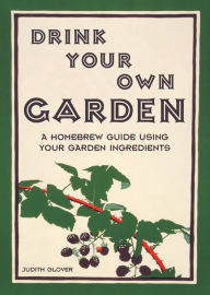 Title: Drink Your Own Garden: A homebrew guide using your garden ingredients, Author: Judith Glover