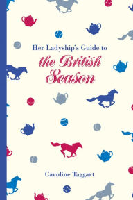 Title: Her Ladyship's Guide to the British Season: The essential practical and etiquette guide, Author: Caroline Taggart