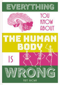 Title: Everything You Know About the Human Body is Wrong, Author: Matt Brown