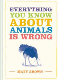 Title: Everything You Know About Animals is Wrong, Author: Matt Brown