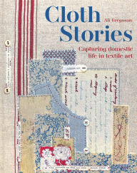 Title: Cloth Stories: Capturing Domestic Life in Textile Art, Author: Ali Ferguson