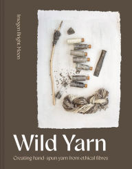 Title: Wild Yarn: Creating hand-spun yarn from ethical fibres, Author: Imogen Bright Moon