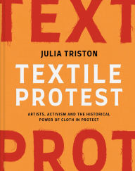 Title: Textile Protest: Artists, Activism, and the Historical Power of Resistance in Cloth, Author: Julia Triston