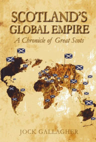 Title: Scotland's Global Empire: A Chronicle of Great Scots, Author: Jock Gallagher