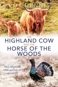Title: The Highland Cow and the Horse of the Woods: How Highland cattle can help save the capercaillie, Author: Roy Dennis