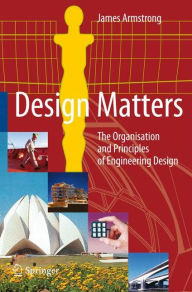 Title: Design Matters: The Organisation and Principles of Engineering Design / Edition 1, Author: James Armstrong