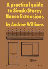 Title: A Practical Guide to Single Storey House Extensions / Edition 1, Author: Andrew R. Williams