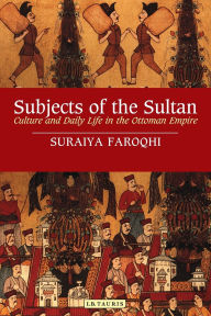 Subjects of the Sultan: Culture and Daily Life in the Ottoman Empire