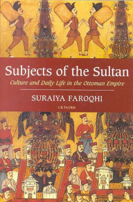 Title: Subjects of the Sultan: Culture and Daily Life in the Ottoman Empire, Author: Suraiya Faroqhi