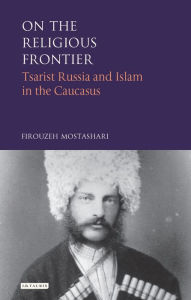 On the Religious Frontier: Tsarist Russia and Islam in the Caucasus (International Library of Historical Studies Series, #32)