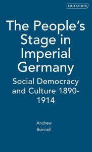 Title: The People's Stage in Imperial Germany: Social Democracy and Culture 1890-1914, Author: Andrew Bonnell