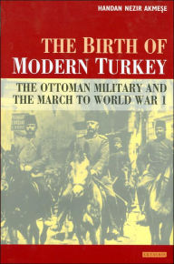 Title: Birth of Modern Turkey: The Ottoman Military and the March to WWI, Author: Handan Nezir-Akmese