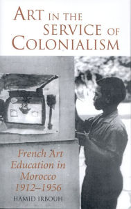 Title: Art in the Service of Colonialism: French Art Education in Morocco 1912-1956, Author: Hamid Irbouh