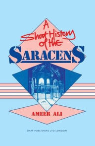 Title: A Short History of the Saracens: Being a Precise Account of the Rise and Decline of the Saracen, Author: A. A. Syed