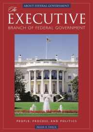 Title: The Executive Branch of Federal Government: People, Process, and Politics, Author: Brian R. Dirck