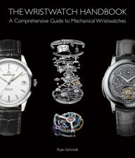 Title: The Wristwatch Handbook: A Comprehensive Guide to Mechanical Wristwatches, Author: Ryan Schmidt