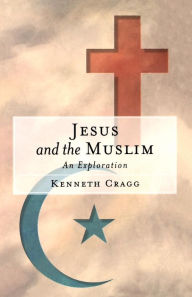 Title: Jesus and the Muslim: An Exploration, Author: Kenneth Cragg