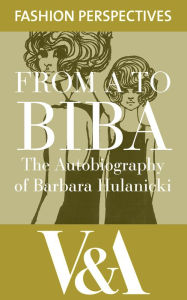 Title: FROM A TO BIBA: The Autobiography of Barbara Hulanicki: The Autobiography of Barbara Hulanicki, Author: Barbara Hulanicki