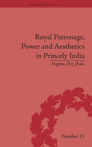 Title: Royal Patronage, Power and Aesthetics in Princely India / Edition 1, Author: Angma Dey Jhala