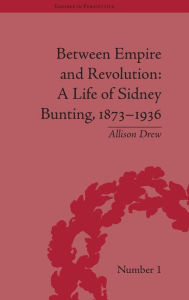 Title: Between Empire and Revolution: A Life of Sidney Bunting, 1873-1936 / Edition 1, Author: Allison Drew