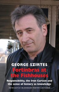 Title: Fortinbras at the Fishhouses: Responsibility, the Iron Curtain and the sense of history as knowledge: Newcastle/Bloodaxe Poetry Lectures, Author: George Szirtes