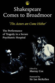 Title: Shakespeare Comes to Broadmoor: The Actors are Come Hither - The Performance of Tragedy in a Secure Psychiatric Hospital, Author: Murray Cox