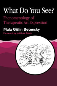 Title: What Do You See?: Phenomenology of Therapeutic Art Expression, Author: Mala Betensky