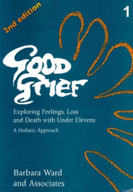 Title: Good Grief 1: Exploring Feelings, Loss and Death with Under Elevens: 2nd Edition, Author: Barbara Ward
