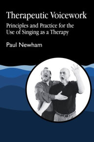 Title: Therapeutic Voicework: Principles and Practice for the Use of Singing as a Therapy / Edition 1, Author: Paul Newham