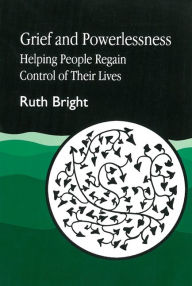 Title: Grief and Powerlessness: Helping People Regain Control of their Lives / Edition 1, Author: Ruth Bright