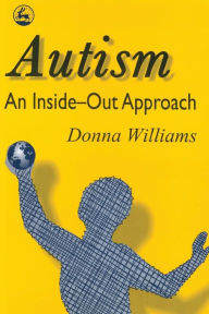Title: Autism: An Inside-Out Approach: An Innovative Look at the 'Mechanics' of 'Autism' and its Developmental 'Cousins' / Edition 1, Author: Donna Williams