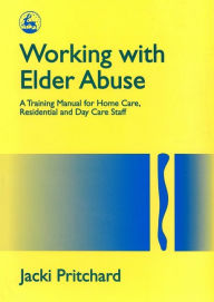 Title: Working with Elder Abuse: A Training Manual for Home Care, Residential and Day Care Staff, Author: Jacki Pritchard