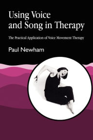 Title: Using Voice and Song in Therapy: The Practical Application of Voice Movement Therapy, Author: Paul Newham