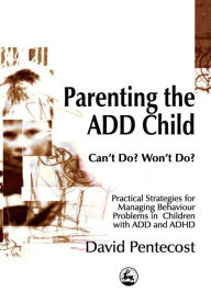 Title: Parenting the ADD Child: Can't Do? Won't Do? Practical Strategies for Managing Behaviour Problems in Children with ADD and ADHD / Edition 1, Author: David Pentecost