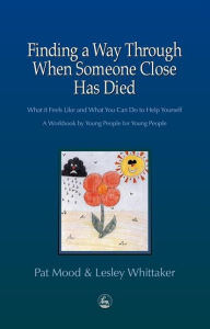 Title: Finding a Way Through When Someone Close has Died: What it Feels Like and What You Can Do to Help Yourself: A Workbook by Young People for Young People, Author: Pat Mood