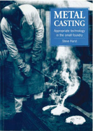 Title: Metal Casting: Appropriate Technology in the Small Foundry, Author: Steve Hurst