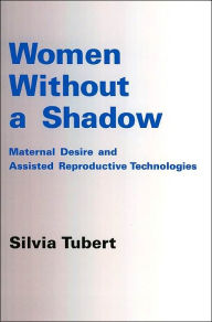 Title: Women Without a Shadow: Maternal Desire and Assisted Reproductive Technologies, Author: Silvia Tubert