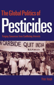 The Global Politics of Pesticides: Forging Consensus from Conflicting Interests